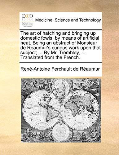 The Art of Hatching and Bringing Up Domestic Fowls, by Means of Artificial Heat. Being an Abstract of Monsieur de Reaumur's Curious Work Upon That Subject; ... by Mr. Trembley, ... Translated from the French. - Click to Buy