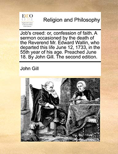 Job's Creed: Or, Confession of Faith. a Sermon Occasioned by the Death of the Reverend Mr. Edward Wallin, Who Departed This Life June 12, 1733, in the ... June 18. by John Gill. the Second Edition.
