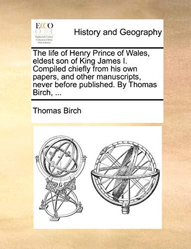 The life of Henry Prince of Wales, eldest son of King James I. Compiled chiefly from his own papers, and other manuscripts, never before published. By Thomas Birch, ... - Click to Buy