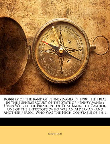 Robbery of the Bank of Pennsylvania in 1798: The Trial in the Supreme Court of the State of Pennsylvania: Upon Which the President of That Bank, the Cashier, One of the Directors (Who Was an Alderman) and Another Person Who Was the High Constable of Phil - Click to Buy