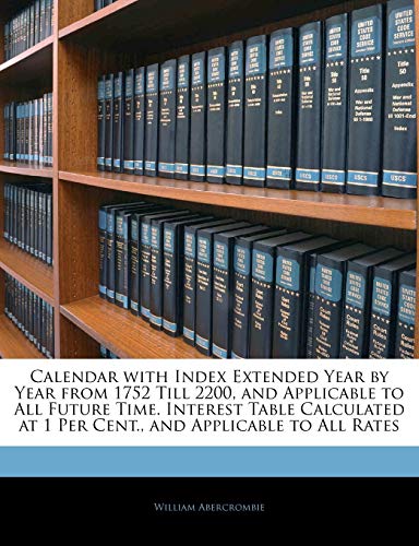 Calendar with Index Extended Year by Year from 1752 Till 2200, and Applicable to All Future Time. Interest Table Calculated at 1 Per Cent., and Applicable to All Rates