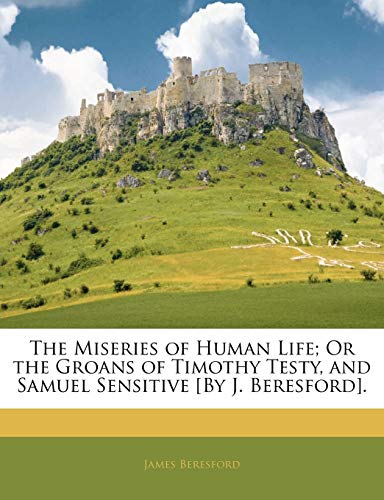 The Miseries of Human Life; Or the Groans of Timothy Testy, and Samuel Sensitive [By J. Beresford].