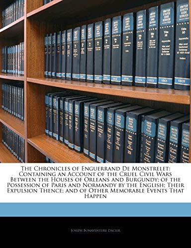 The Chronicles of Enguerrand de Monstrelet: Containing an Account of the Cruel Civil Wars Between the Houses of Orleans and Burgundy; Of the Possession of Paris and Normandy by the English; Their Expulsion Thence; And of Other Memorable Events That Happen - Click to Buy