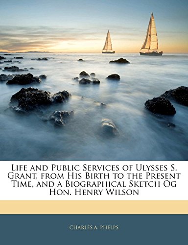 Life and Public Services of Ulysses S. Grant, from His Birth to the Present Time, and a Biographical Sketch Og Hon. Henry Wilson - Click to Buy