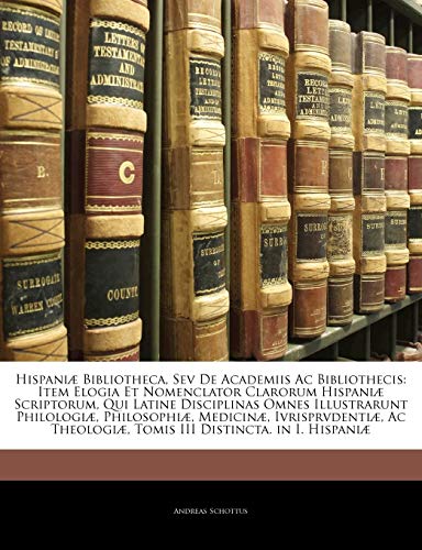 Hispaniæ Bibliotheca, Sev De Academiis Ac Bibliothecis: Item Elogia Et Nomenclator Clarorum Hispaniæ Scriptorum, Qui Latine Disciplinas Omnes ... Tomis III Distincta. in I. H (Latin Edition) - Click to Buy