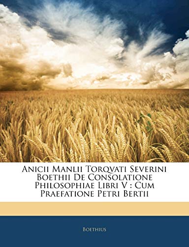 Anicii Manlii Torqvati Severini Boethii de Consolatione Philosophiae Libri V: Cum Praefatione Petri Bertii (English and Latin Edition)