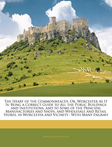 The Heart of the Commonwealth, Or, Worcester as It Is: Being a Correct Guide to All the Public Buildings and Institutions, and to Some of the ... in Worcester and Vicinity: With Many Engravi