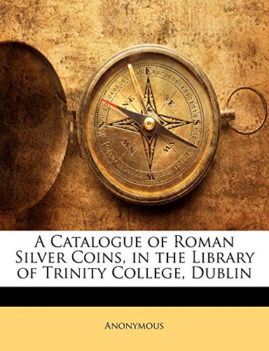 A Catalogue of Roman Silver Coins, in the Library of Trinity College, Dublin