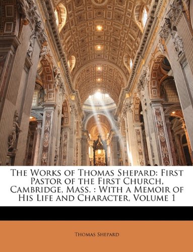 The Works of Thomas Shepard: First Pastor of the First Church, Cambridge, Mass. : With a Memoir of His Life and Character, Volume 1 - Click to Buy