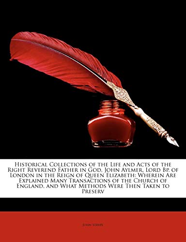 Historical Collections of the Life and Acts of the Right Reverend Father in God, John Aylmer, Lord Bp. of London in the Reign of Queen Elizabeth: and What Methods Were Then Taken to Preserv - Click to Buy