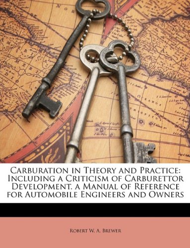 Carburation in Theory and Practice: Including a Criticism of Carburettor Development. a Manual of Reference for Automobile Engineers and Owners