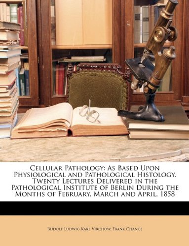 Cellular Pathology: As Based Upon Physiological and Pathological Histology. Twenty Lectures Delivered in the Pathological Institute of Berlin During the Months of February, March and April, 1858 - Click to Buy