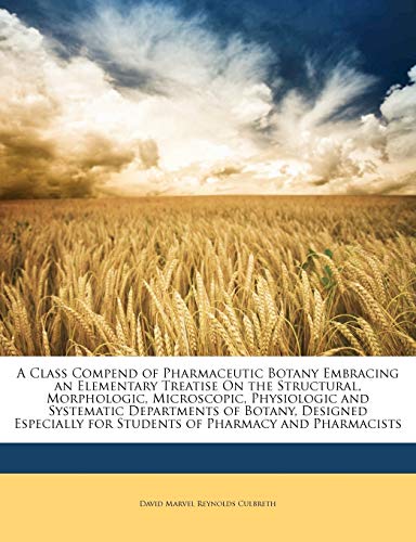A Class Compend of Pharmaceutic Botany Embracing an Elementary Treatise On the Structural, Morphologic, Microscopic, Physiologic and Systematic ... for Students of Pharmacy and Pharmacists - Click to Buy