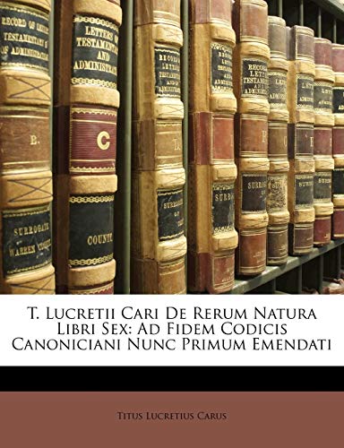 T. Lucretii Cari de Rerum Natura Libri Sex: Ad Fidem Codicis Canoniciani Nunc Primum Emendati