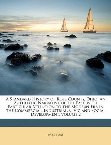 A Standard History of Ross County, Ohio: An Authentic Narrative of the Past, with Particular Attention to the Modern Era in the Commercial, Industrial, Civic and Social Development, Volume 2 - Click to Buy