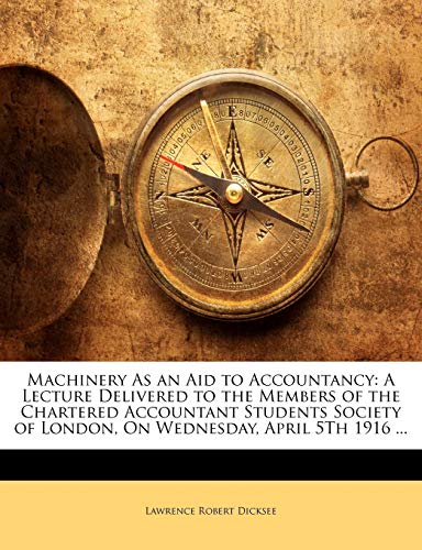 Machinery As an Aid to Accountancy: A Lecture Delivered to the Members of the Chartered Accountant Students Society of London, On Wednesday, April 5Th 1916 ...