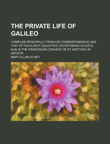 The Private Life of Galileo; Compiled Principally from His Correspondence and That of His Eldest Daughter, Sister Maria Celeste, Nun in the Franciscan Convent of St. Matthew in Arcetri - Click to Buy