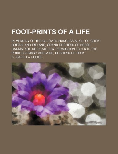 Foot-Prints of a Life; In Memory of the Beloved Princess Alice, of Great Britain and Ireland, Grand Duchess of Hesse Darmstadt. Dedicated by Permission to H.R.H. the Princess Mary Adelaide, Duchess of Teck - Click to Buy