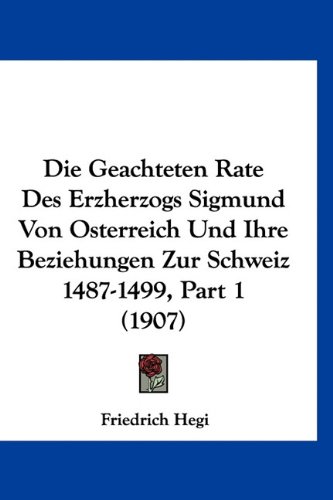 Die Geachteten Rate Des Erzherzogs Sigmund Von Osterreich Und Ihre Beziehungen Zur Schweiz 1487-1499, Part 1 (1907) (German Edition) - Click to Buy