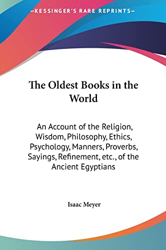 The Oldest Books in the World: An Account of the Religion, Wisdom, Philosophy, Ethics, Psychology, Manners, Proverbs, Sayings, Refinement, etc., of the Ancient Egyptians