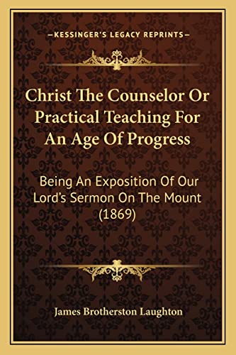 Christ The Counselor Or Practical Teaching For An Age Of Progress: Being An Exposition Of Our Lord's Sermon On The Mount (1869) - Click to Buy