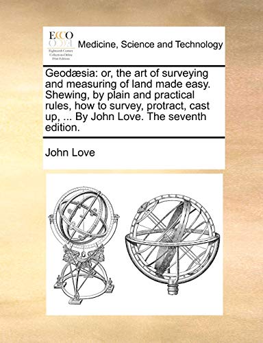 Geodæsia: or, the art of surveying and measuring of land made easy. Shewing, by plain and practical rules, how to survey, protract, cast up, ... By John Love. The seventh edition. - Click to Buy