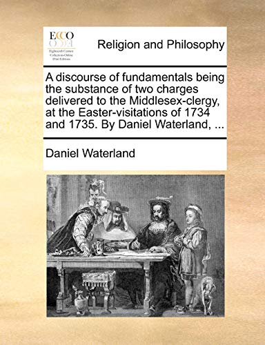 A discourse of fundamentals being the substance of two charges delivered to the Middlesex-clergy, at the Easter-visitations of 1734 and 1735. By Daniel Waterland, ... - Click to Buy