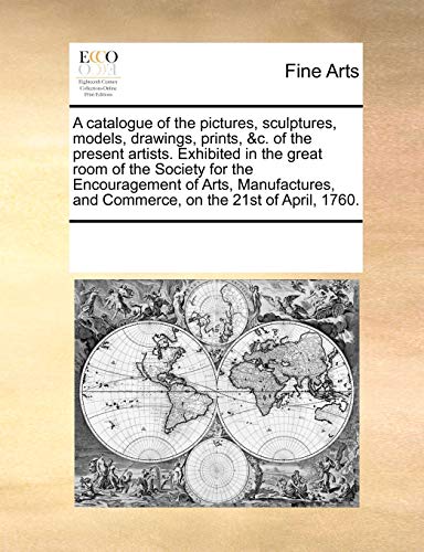 A Catalogue of the Pictures, Sculptures, Models, Drawings, Prints, &c. of the Present Artists. Exhibited in the Great Room of the Society for the Encouragement of Arts, Manufactures, and Commerce, on the 21st of April, 1760. - Click to Buy
