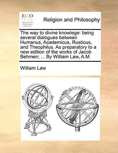The Way to Divine Knowlege: Being Several Dialogues Between Humanus, Academicus, Rusticus, and Theophilus. as Preparatory to a New Edition of the Works of Jacob Behmen; ... by William Law, A.M. - Click to Buy