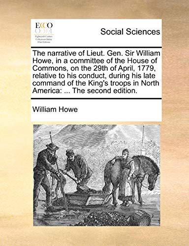 The Narrative of Lieut. Gen. Sir William Howe, in a Committee of the House of Commons, on the 29th of April, 1779, Relative to His Conduct, During His ... in North America: ... the Second Edition. - Click to Buy