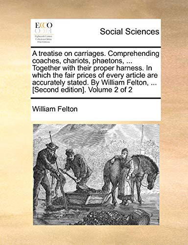 A treatise on carriages. Comprehending coaches, chariots, phaetons, ... Together with their proper harness. In which the fair prices of every article are accurately stated. By William Felton, ... [Second edition]. Volume 2 of 2 - Click to Buy