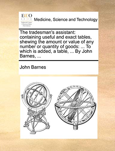 The tradesman's assistant: containing useful and exact tables, shewing the amount or value of any number or quantity of goods: ... To which is added, a table, ... By John Barnes, ... - Click to Buy