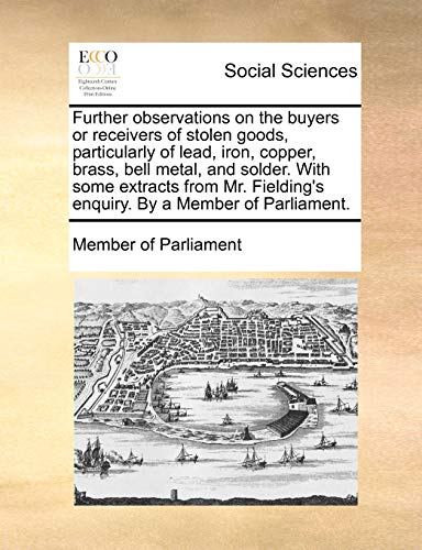 Further observations on the buyers or receivers of stolen goods, particularly of lead, iron, copper, brass, bell metal, and solder. With some extracts ... enquiry. By a Member of Parliament. - Click to Buy