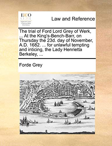 The trial of Ford Lord Grey of Werk, ... At the King's-Bench-Barr, on Thursday the 23d. day of November, A.D. 1682. ... for unlawful tempting and inticing, the Lady Henrietta Berkeley, ... - Click to Buy