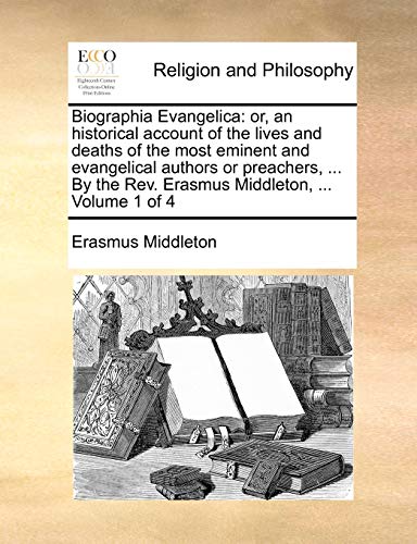 Biographia Evangelica: Or, an Historical Account of the Lives and Deaths of the Most Eminent and Evangelical Authors or Preachers, ... by the REV. Erasmus Middleton, ... Volume 1 of 4 - Click to Buy