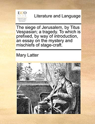 The Siege of Jerusalem, by Titus Vespasian; A Tragedy. to Which Is Prefixed, by Way of Introduction, an Essay on the Mystery and Mischiefs of Stage-Craft. - Click to Buy