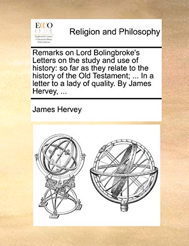 Remarks on Lord Bolingbroke's Letters on the Study and Use of History: So Far as They Relate to the History of the Old Testament; ... in a Letter to a Lady of Quality. by James Hervey, ... - Click to Buy