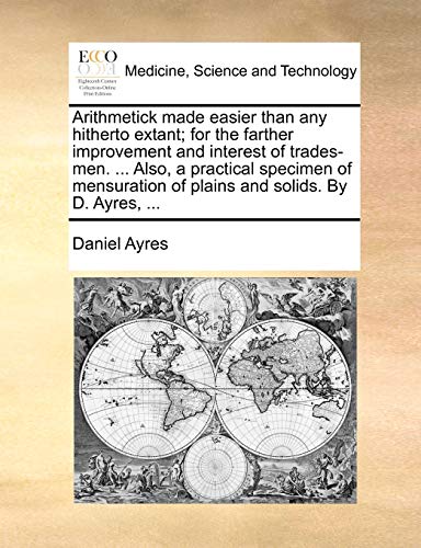 Arithmetick made easier than any hitherto extant; for the farther improvement and interest of trades-men. ... Also, a practical specimen of mensuration of plains and solids. By D. Ayres, ... - Click to Buy