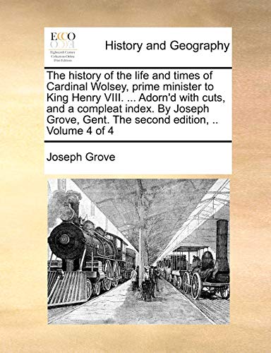 The history of the life and times of Cardinal Wolsey, prime minister to King Henry VIII. ... Adorn'd with cuts, and a compleat index. By Joseph Grove, Gent. The second edition, .. Volume 4 of 4 - Click to Buy
