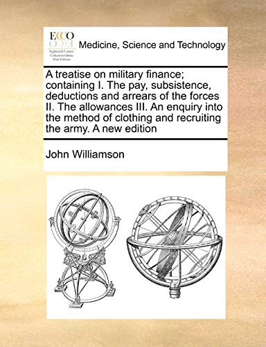 A Treatise on Military Finance; Containing I. the Pay, Subsistence, Deductions and Arrears of the Forces II. the Allowances III. an Enquiry Into the ... and Recruiting the Army. a New Edition - Click to Buy