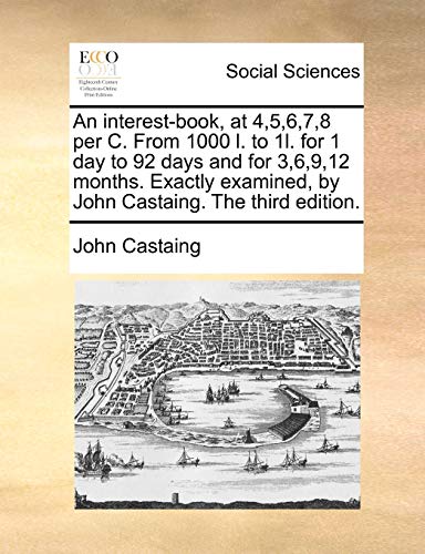 An Interest-Book, at 4,5,6,7,8 Per C. from 1000 L. to 1l. for 1 Day to 92 Days and for 3,6,9,12 Months. Exactly Examined, by John Castaing. the Third Edition. - Click to Buy