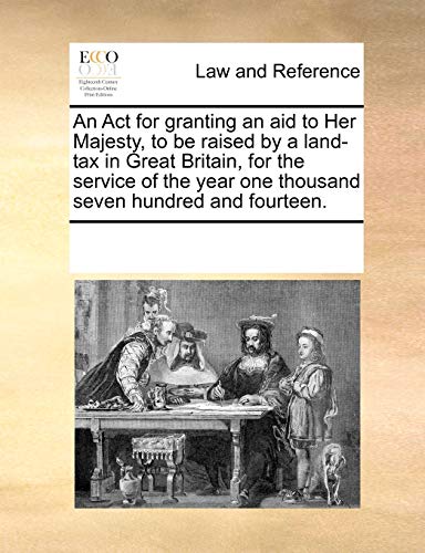 An Act for granting an aid to Her Majesty, to be raised by a land-tax in Great Britain, for the service of the year one thousand seven hundred and fourteen. - Click to Buy