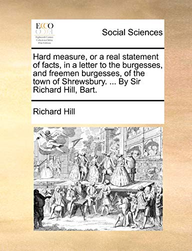 Hard Measure, or a Real Statement of Facts, in a Letter to the Burgesses, and Freemen Burgesses, of the Town of Shrewsbury. ... by Sir Richard Hill, Bart. - Click to Buy