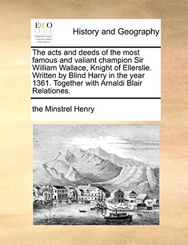 The Acts and Deeds of the Most Famous and Valiant Champion Sir William Wallace, Knight of Ellerslie. Written by Blind Harry in the Year 1361. Together with Arnaldi Blair Relationes. - Click to Buy