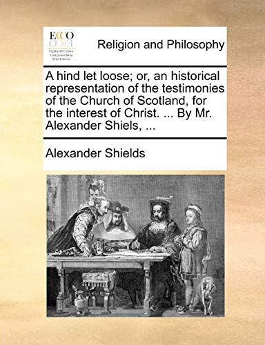 A hind let loose; or, an historical representation of the testimonies of the Church of Scotland, for the interest of Christ. ... By Mr. Alexander Shiels, ... - Click to Buy