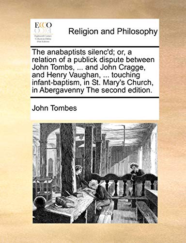 The Anabaptists Silenc'd; Or, a Relation of a Publick Dispute Between John Tombs, ... and John Cragge, and Henry Vaughan, ... Touching Infant-Baptism, in St. Mary's Church, in Abergavenny the Second Edition. - Click to Buy