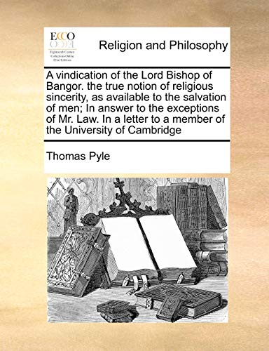 A Vindication of the Lord Bishop of Bangor. the True Notion of Religious Sincerity, as Available to the Salvation of Men; In Answer to the Exceptions ... to a Member of the University of Cambridge