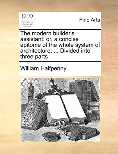 The Modern Builder's Assistant; Or, a Concise Epitome of the Whole System of Architecture; ... Divided Into Three Parts - Click to Buy