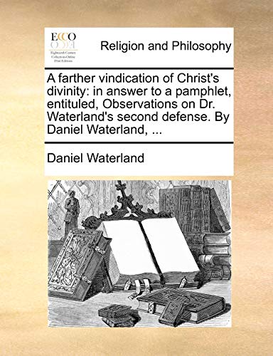 A farther vindication of Christ's divinity: in answer to a pamphlet, entituled, Observations on Dr. Waterland's second defense. By Daniel Waterland, ... - Click to Buy