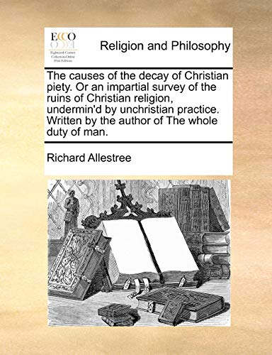 The causes of the decay of Christian piety. Or an impartial survey of the ruins of Christian religion, undermin'd by unchristian practice. Written by the author of The whole duty of man. - Click to Buy